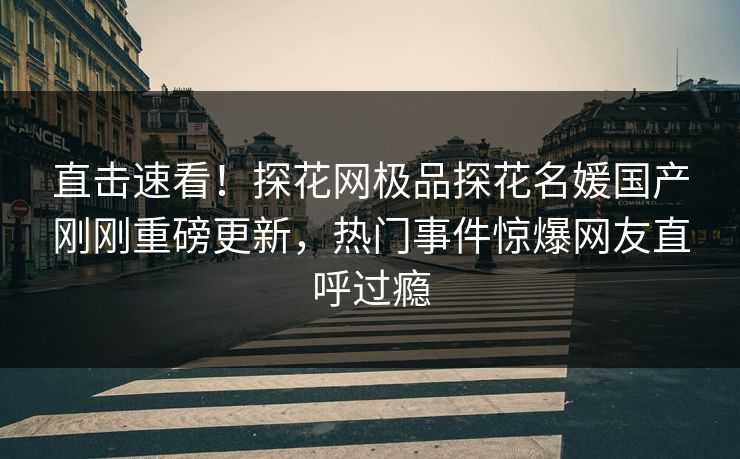 直击速看！探花网极品探花名媛国产刚刚重磅更新，热门事件惊爆网友直呼过瘾  第1张