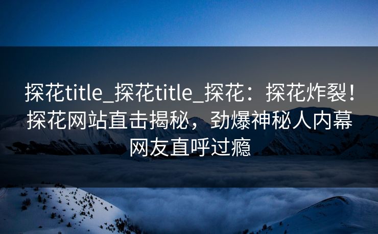 探花title_探花title_探花：探花炸裂！探花网站直击揭秘，劲爆神秘人内幕网友直呼过瘾  第1张