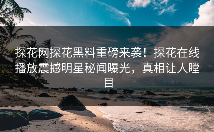 探花网探花黑料重磅来袭！探花在线播放震撼明星秘闻曝光，真相让人瞠目  第1张