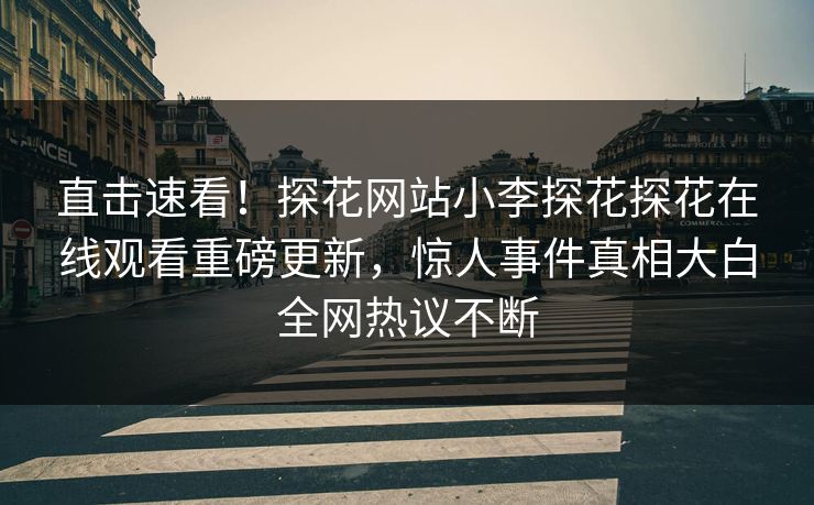 直击速看！探花网站小李探花探花在线观看重磅更新，惊人事件真相大白全网热议不断  第1张