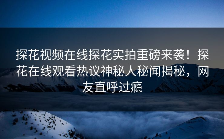 探花视频在线探花实拍重磅来袭！探花在线观看热议神秘人秘闻揭秘，网友直呼过瘾  第1张