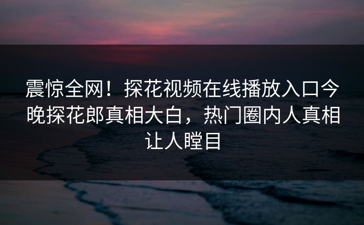 震惊全网！探花视频在线播放入口今晚探花郎真相大白，热门圈内人真相让人瞠目  第1张