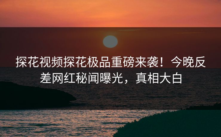 探花视频探花极品重磅来袭！今晚反差网红秘闻曝光，真相大白  第1张