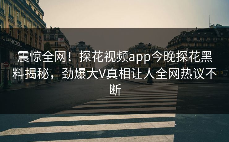 震惊全网！探花视频app今晚探花黑料揭秘，劲爆大V真相让人全网热议不断  第1张