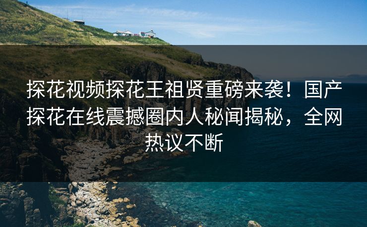 探花视频探花王祖贤重磅来袭！国产探花在线震撼圈内人秘闻揭秘，全网热议不断