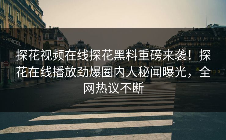 探花视频在线探花黑料重磅来袭！探花在线播放劲爆圈内人秘闻曝光，全网热议不断