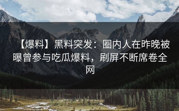 【爆料】黑料突发：圈内人在昨晚被曝曾参与吃瓜爆料，刷屏不断席卷全网  第1张