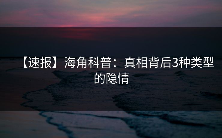 【速报】海角科普：真相背后3种类型的隐情  第1张