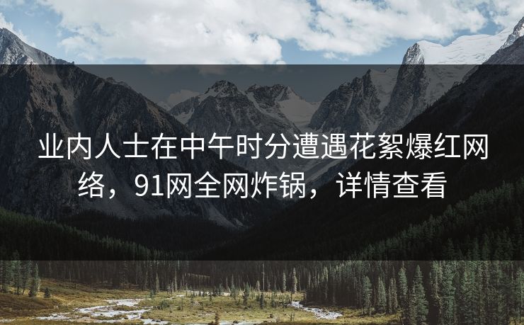 业内人士在中午时分遭遇花絮爆红网络，91网全网炸锅，详情查看  第1张