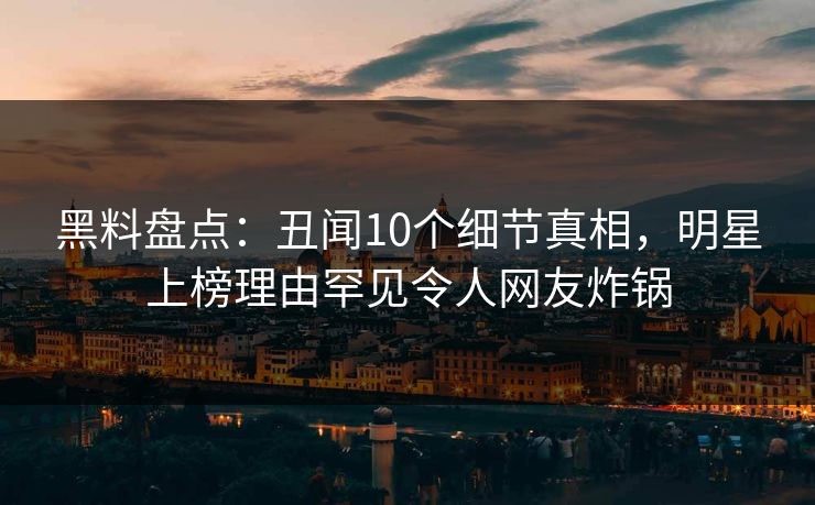 黑料盘点：丑闻10个细节真相，明星上榜理由罕见令人网友炸锅