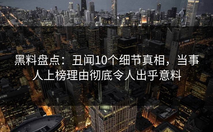 黑料盘点：丑闻10个细节真相，当事人上榜理由彻底令人出乎意料