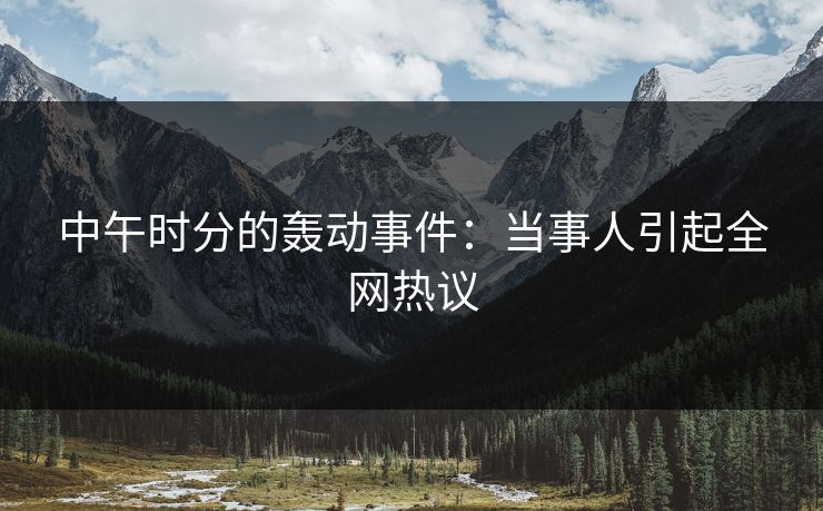 中午时分的轰动事件：当事人引起全网热议