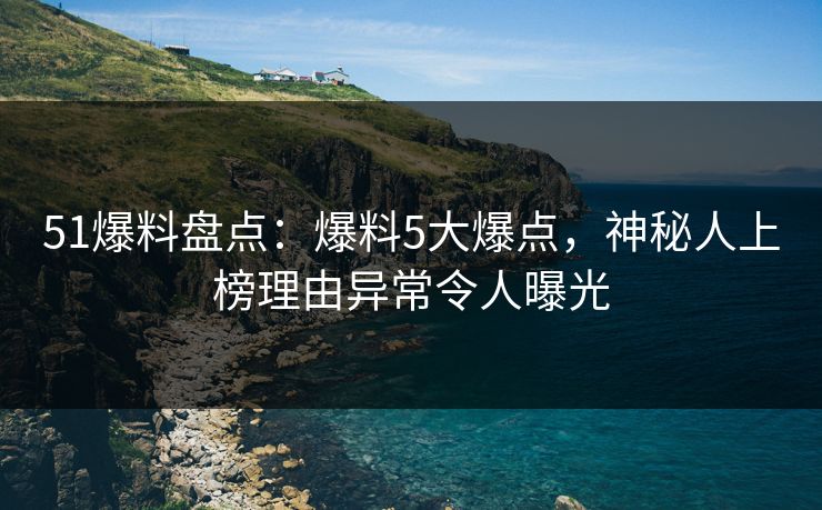 51爆料盘点：爆料5大爆点，神秘人上榜理由异常令人曝光