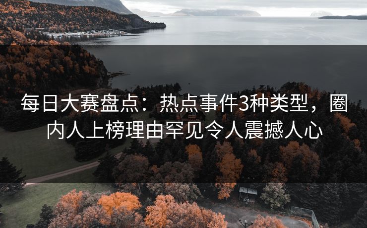 每日大赛盘点：热点事件3种类型，圈内人上榜理由罕见令人震撼人心