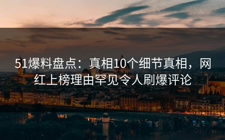 51爆料盘点：真相10个细节真相，网红上榜理由罕见令人刷爆评论