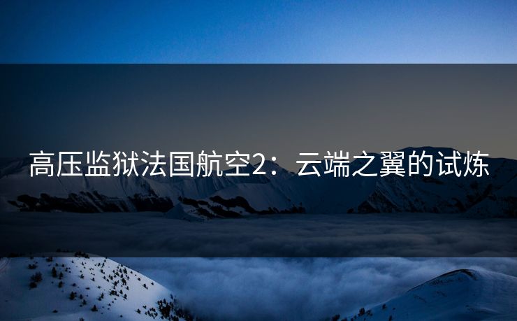 高压监狱法国航空2：云端之翼的试炼  第1张