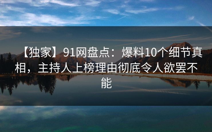 【独家】91网盘点：爆料10个细节真相，主持人上榜理由彻底令人欲罢不能