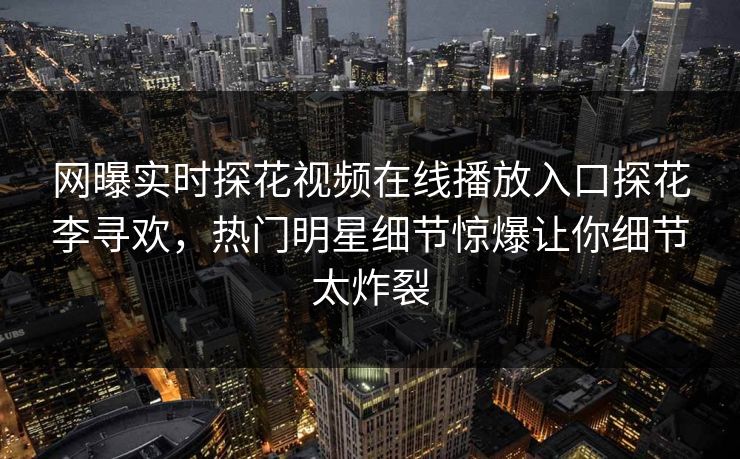 网曝实时探花视频在线播放入口探花李寻欢，热门明星细节惊爆让你细节太炸裂  第1张