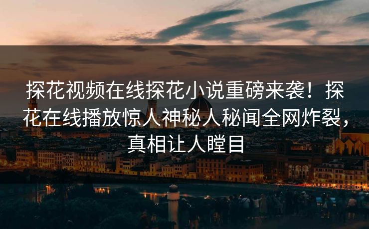 探花视频在线探花小说重磅来袭！探花在线播放惊人神秘人秘闻全网炸裂，真相让人瞠目  第1张
