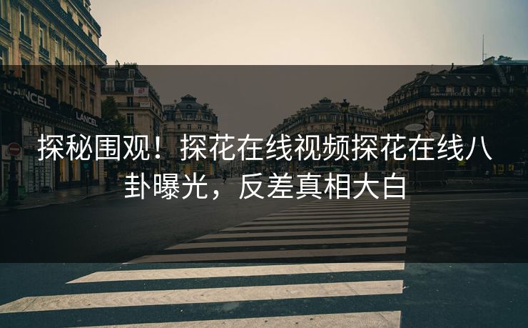 探秘围观！探花在线视频探花在线八卦曝光，反差真相大白  第1张