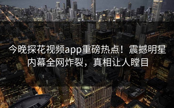 今晚探花视频app重磅热点！震撼明星内幕全网炸裂，真相让人瞠目  第1张