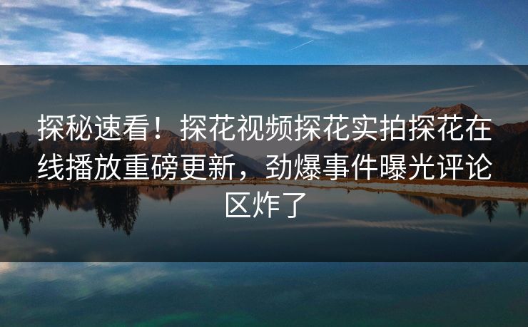 探秘速看！探花视频探花实拍探花在线播放重磅更新，劲爆事件曝光评论区炸了  第1张