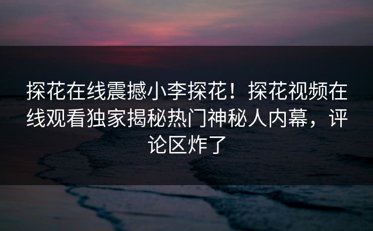 探花在线震撼小李探花！探花视频在线观看独家揭秘热门神秘人内幕，评论区炸了  第1张