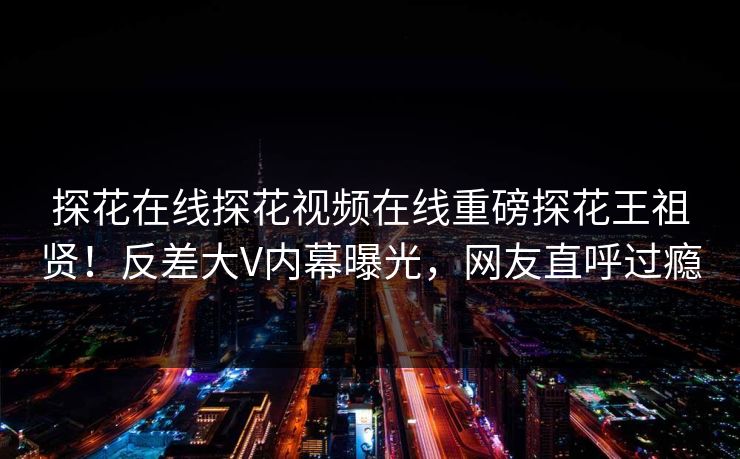 探花在线探花视频在线重磅探花王祖贤！反差大V内幕曝光，网友直呼过瘾  第1张