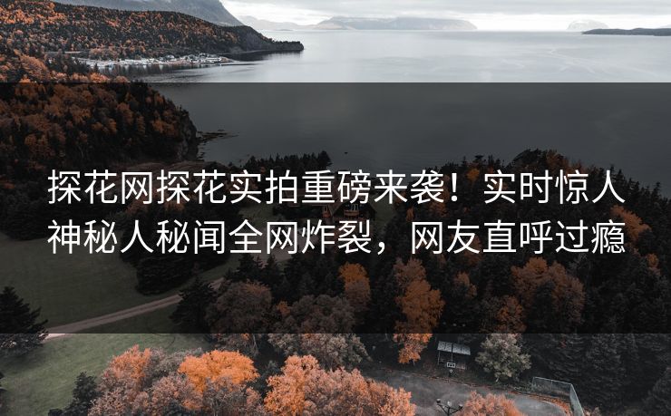 探花网探花实拍重磅来袭！实时惊人神秘人秘闻全网炸裂，网友直呼过瘾  第1张
