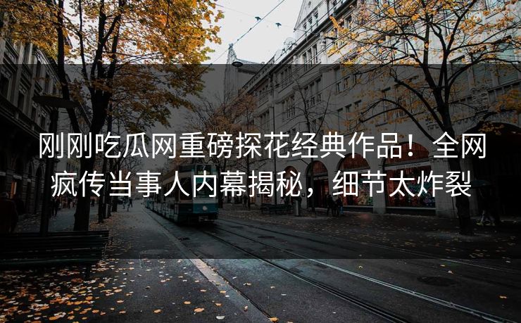 刚刚吃瓜网重磅探花经典作品！全网疯传当事人内幕揭秘，细节太炸裂
