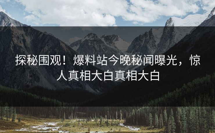 探秘围观！爆料站今晚秘闻曝光，惊人真相大白真相大白  第1张