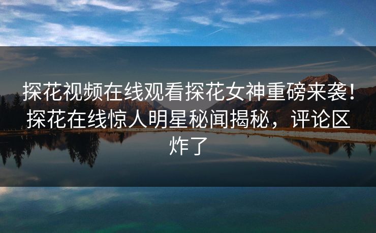 探花视频在线观看探花女神重磅来袭！探花在线惊人明星秘闻揭秘，评论区炸了  第1张