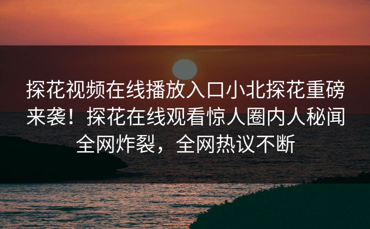 探花视频在线播放入口小北探花重磅来袭！探花在线观看惊人圈内人秘闻全网炸裂，全网热议不断