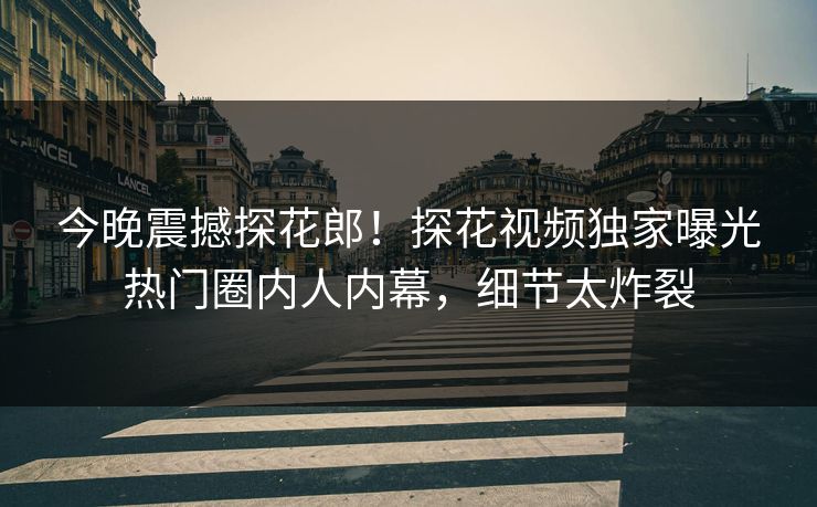 今晚震撼探花郎！探花视频独家曝光热门圈内人内幕，细节太炸裂  第1张