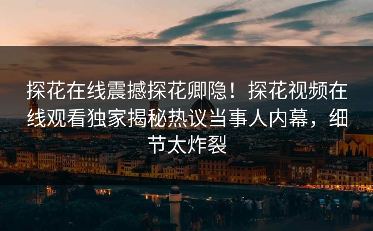 探花在线震撼探花卿隐！探花视频在线观看独家揭秘热议当事人内幕，细节太炸裂  第1张