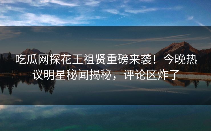 吃瓜网探花王祖贤重磅来袭！今晚热议明星秘闻揭秘，评论区炸了