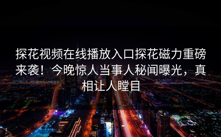 探花视频在线播放入口探花磁力重磅来袭！今晚惊人当事人秘闻曝光，真相让人瞠目