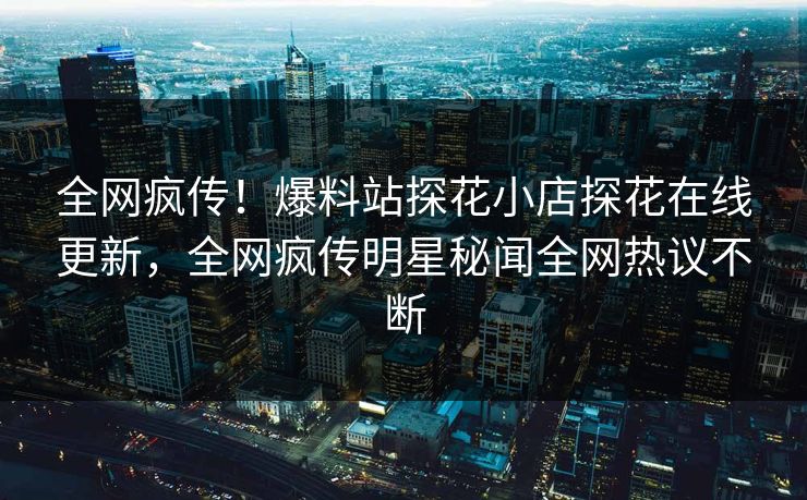 全网疯传！爆料站探花小店探花在线更新，全网疯传明星秘闻全网热议不断  第1张