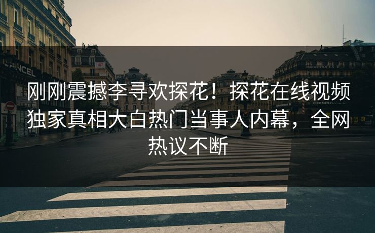 刚刚震撼李寻欢探花！探花在线视频独家真相大白热门当事人内幕，全网热议不断