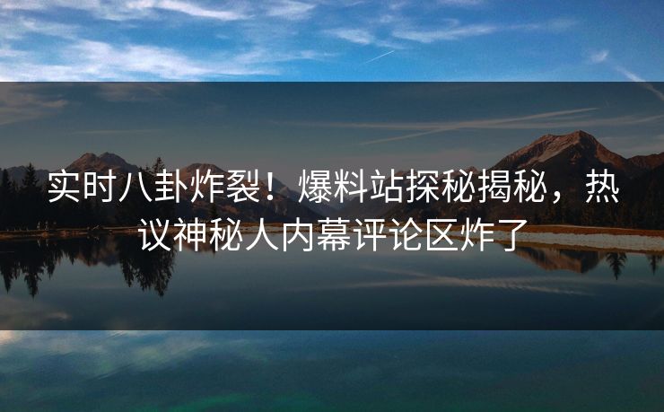 实时八卦炸裂！爆料站探秘揭秘，热议神秘人内幕评论区炸了  第1张