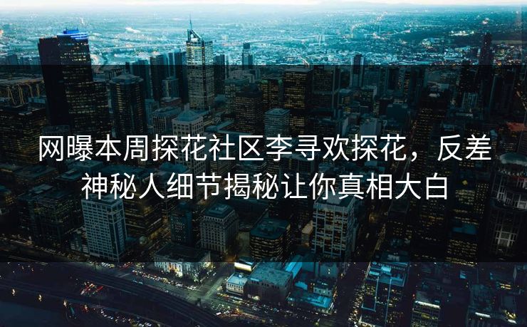 网曝本周探花社区李寻欢探花，反差神秘人细节揭秘让你真相大白