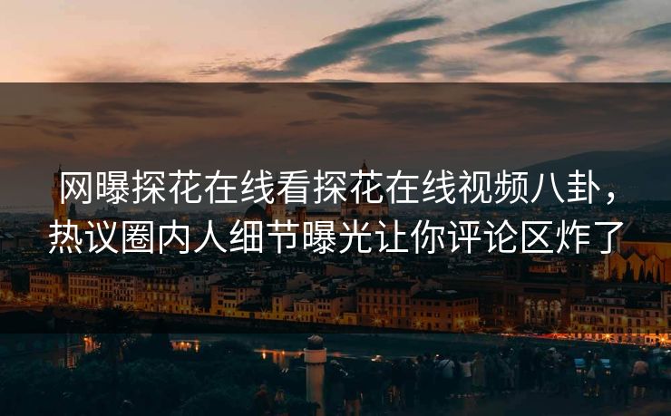 网曝探花在线看探花在线视频八卦，热议圈内人细节曝光让你评论区炸了