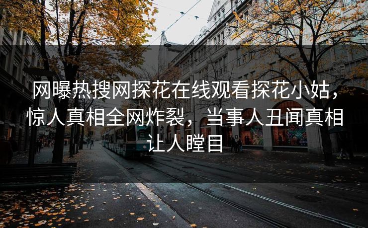 网曝热搜网探花在线观看探花小姑，惊人真相全网炸裂，当事人丑闻真相让人瞠目