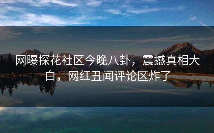 网曝探花社区今晚八卦，震撼真相大白，网红丑闻评论区炸了