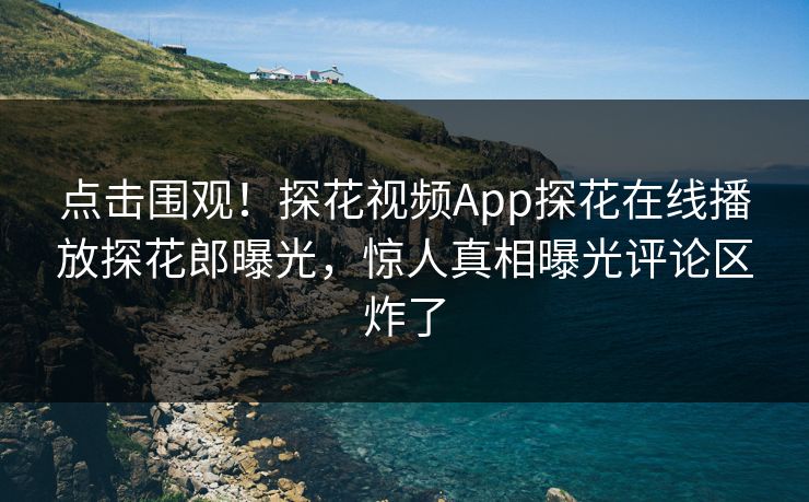 点击围观！探花视频App探花在线播放探花郎曝光，惊人真相曝光评论区炸了