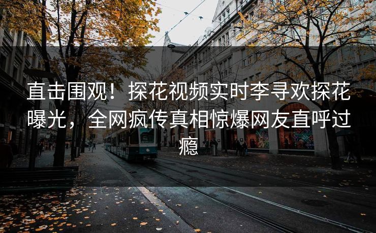 直击围观！探花视频实时李寻欢探花曝光，全网疯传真相惊爆网友直呼过瘾