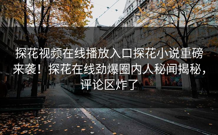 探花视频在线播放入口探花小说重磅来袭！探花在线劲爆圈内人秘闻揭秘，评论区炸了