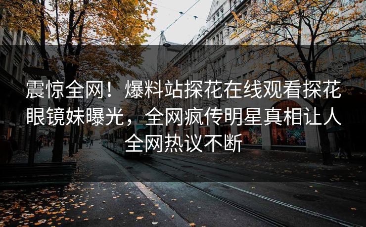 震惊全网！爆料站探花在线观看探花眼镜妹曝光，全网疯传明星真相让人全网热议不断