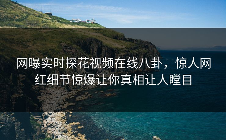 网曝实时探花视频在线八卦，惊人网红细节惊爆让你真相让人瞠目