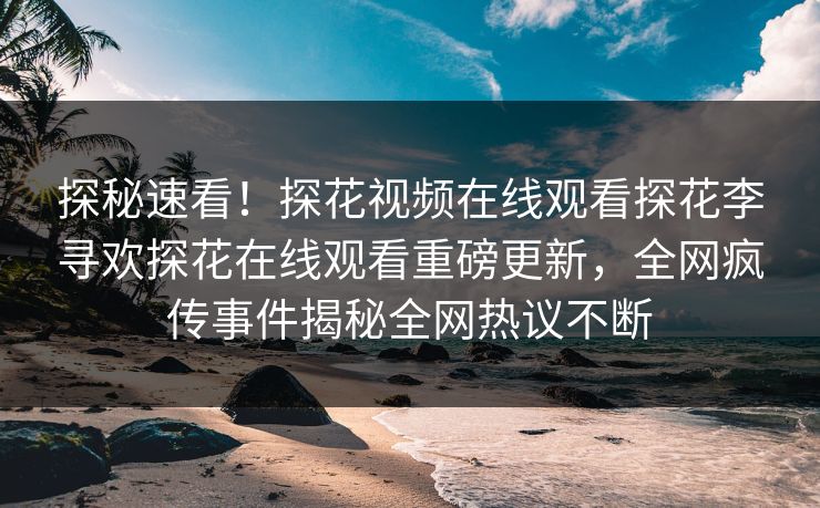 探秘速看！探花视频在线观看探花李寻欢探花在线观看重磅更新，全网疯传事件揭秘全网热议不断